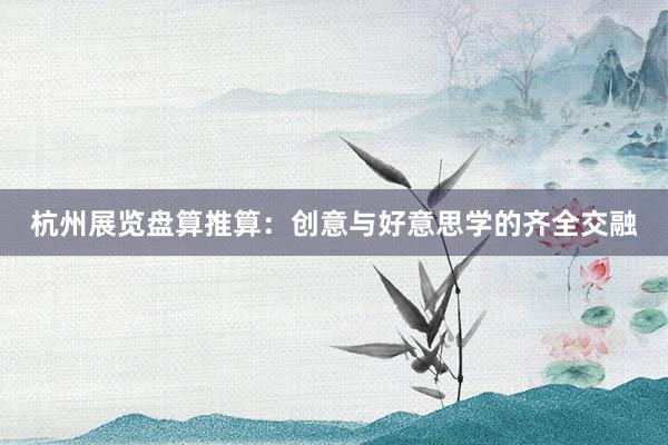杭州展览盘算推算：创意与好意思学的齐全交融