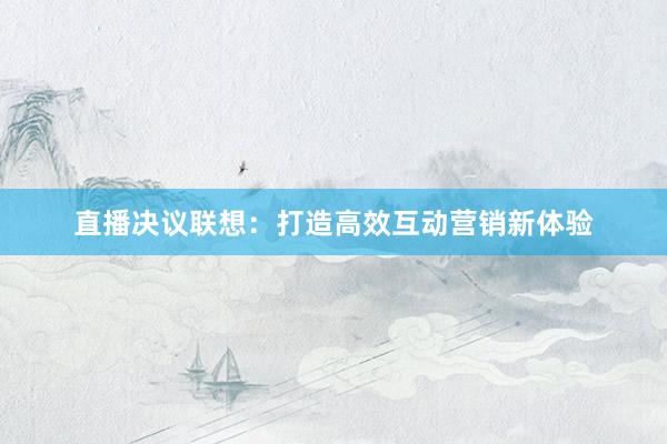 直播决议联想：打造高效互动营销新体验