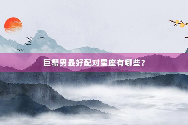 巨蟹男最好配对星座有哪些？
