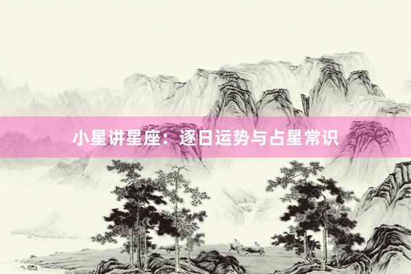 小星讲星座：逐日运势与占星常识