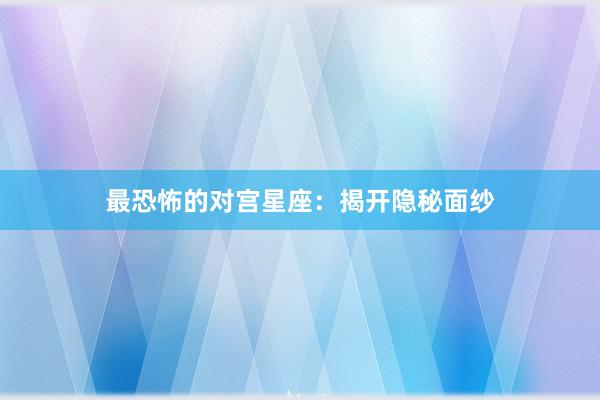 最恐怖的对宫星座：揭开隐秘面纱