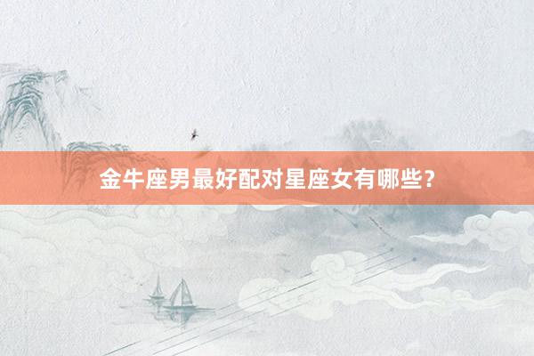 金牛座男最好配对星座女有哪些？
